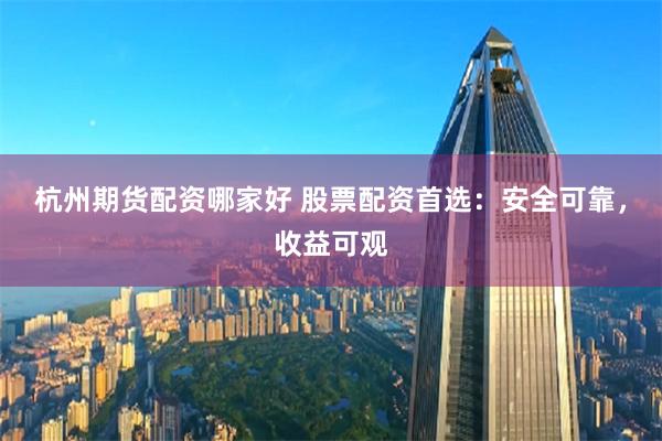 杭州期货配资哪家好 股票配资首选：安全可靠，收益可观