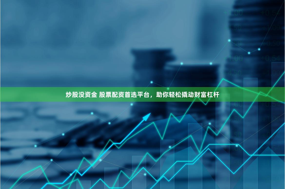 炒股没资金 股票配资首选平台，助你轻松撬动财富杠杆