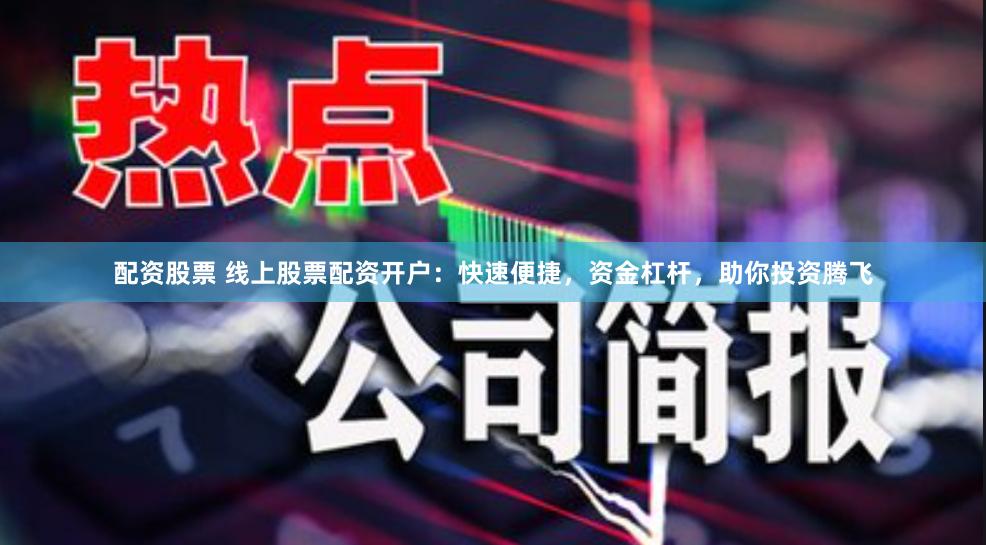 配资股票 线上股票配资开户：快速便捷，资金杠杆，助你投资腾飞