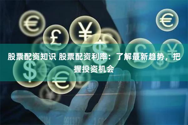 股票配资知识 股票配资利率：了解最新趋势，把握投资机会