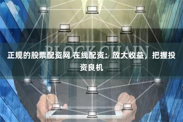 正规的股票配资网 在线配资：放大收益，把握投资良机