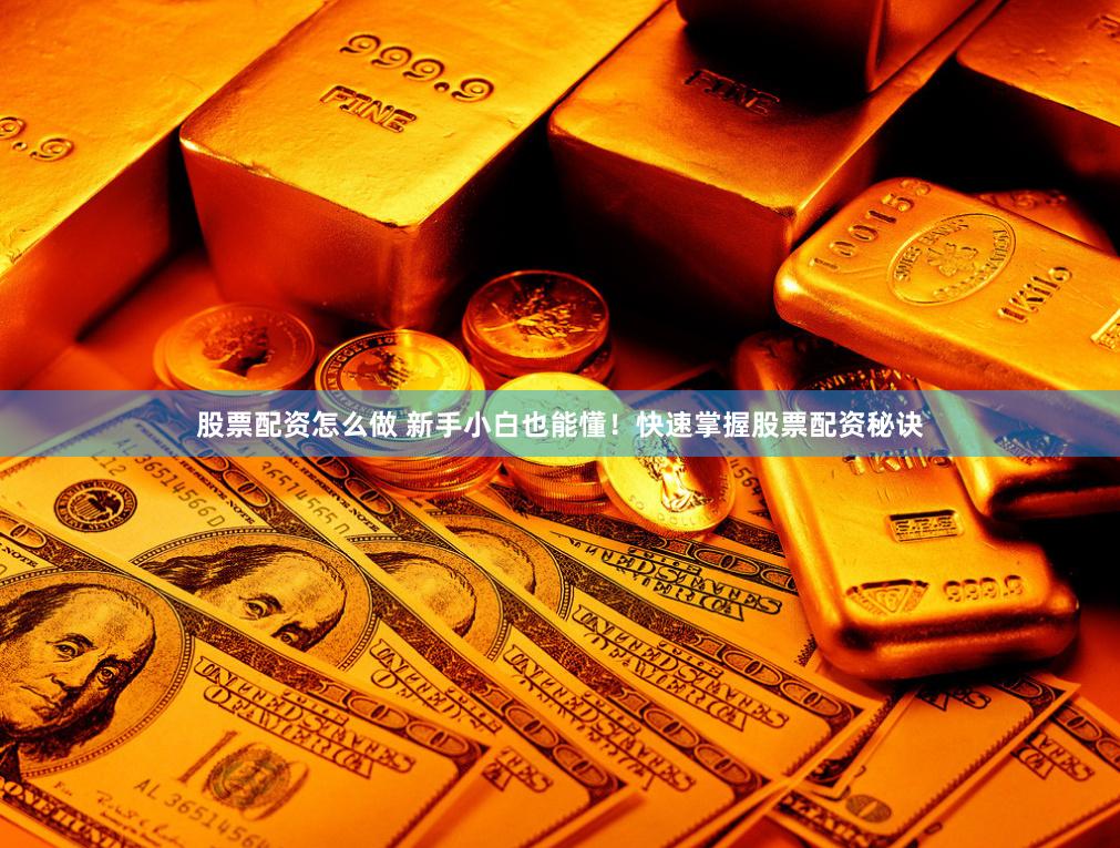 股票配资怎么做 新手小白也能懂！快速掌握股票配资秘诀