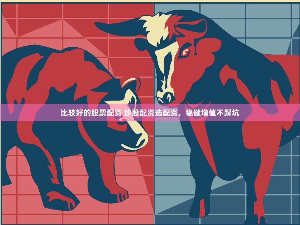 比较好的股票配资 炒股配资选配资，稳健增值不踩坑
