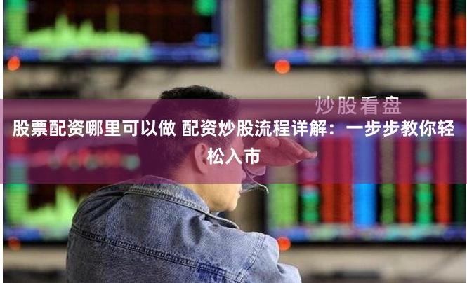 股票配资哪里可以做 配资炒股流程详解：一步步教你轻松入市
