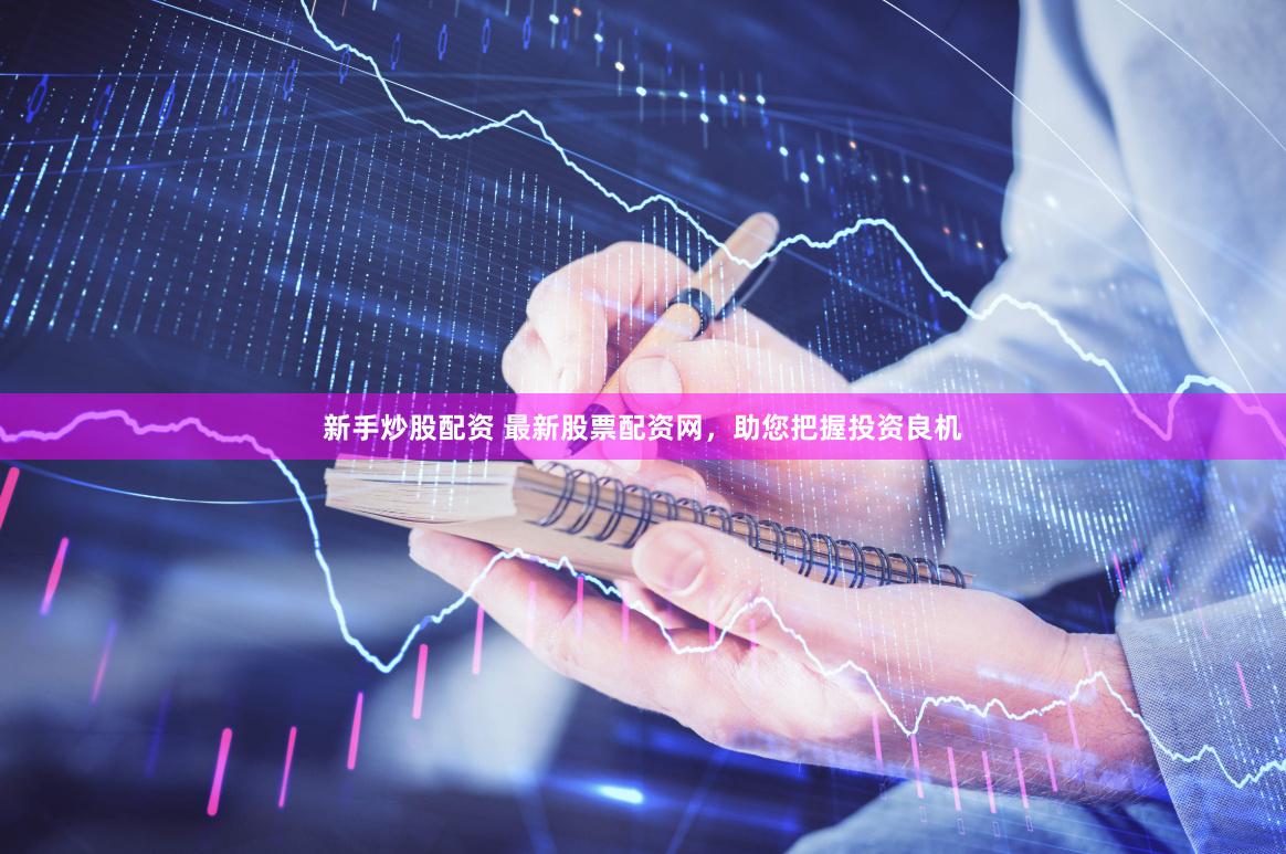 新手炒股配资 最新股票配资网，助您把握投资良机