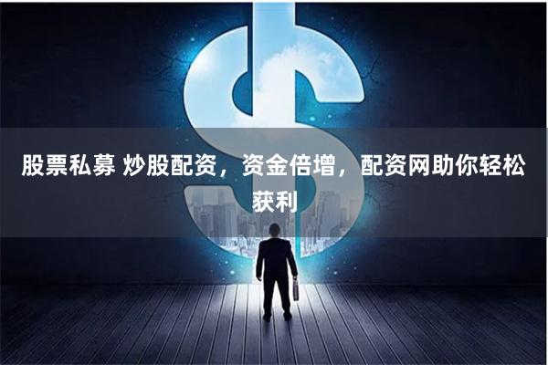 股票私募 炒股配资，资金倍增，配资网助你轻松获利