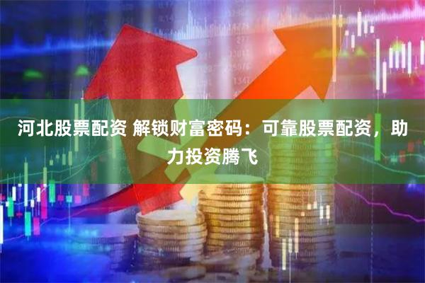 河北股票配资 解锁财富密码：可靠股票配资，助力投资腾飞