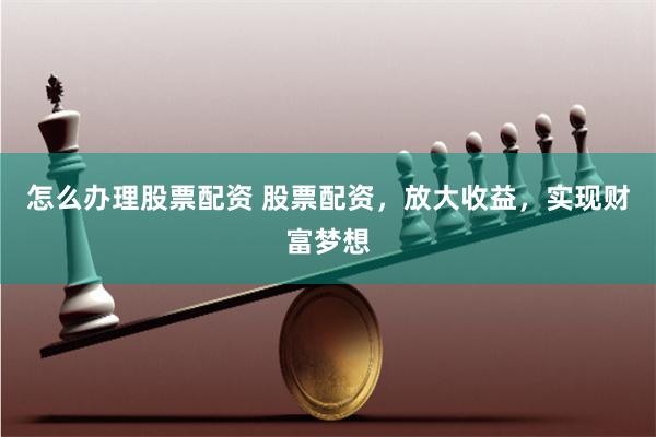 怎么办理股票配资 股票配资，放大收益，实现财富梦想