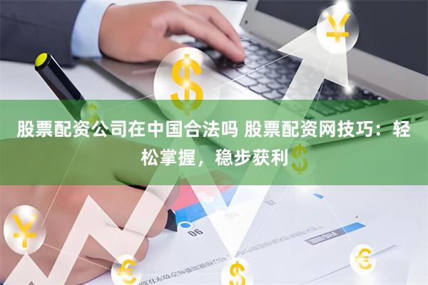 股票配资公司在中国合法吗 股票配资网技巧：轻松掌握，稳步获利
