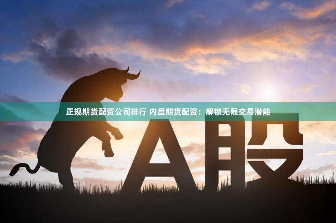 正规期货配资公司排行 内盘期货配资：解锁无限交易潜能
