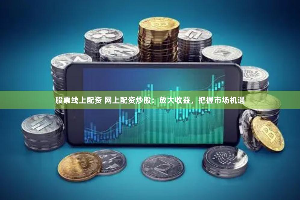 股票线上配资 网上配资炒股：放大收益，把握市场机遇