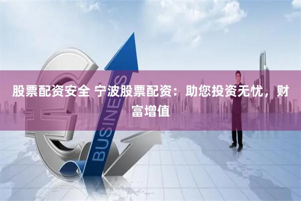 股票配资安全 宁波股票配资：助您投资无忧，财富增值
