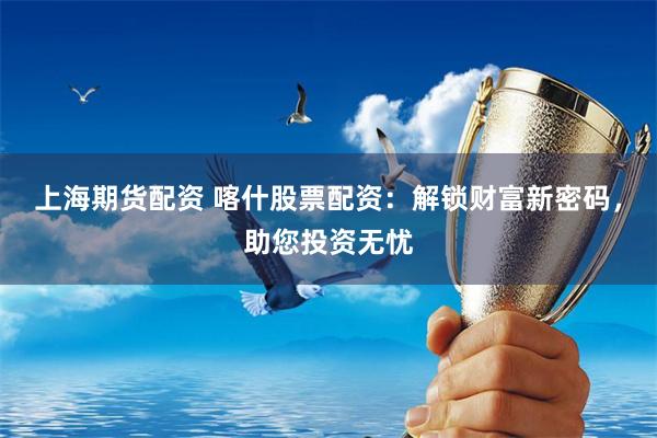 上海期货配资 喀什股票配资：解锁财富新密码，助您投资无忧
