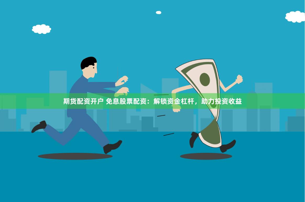 期货配资开户 免息股票配资：解锁资金杠杆，助力投资收益