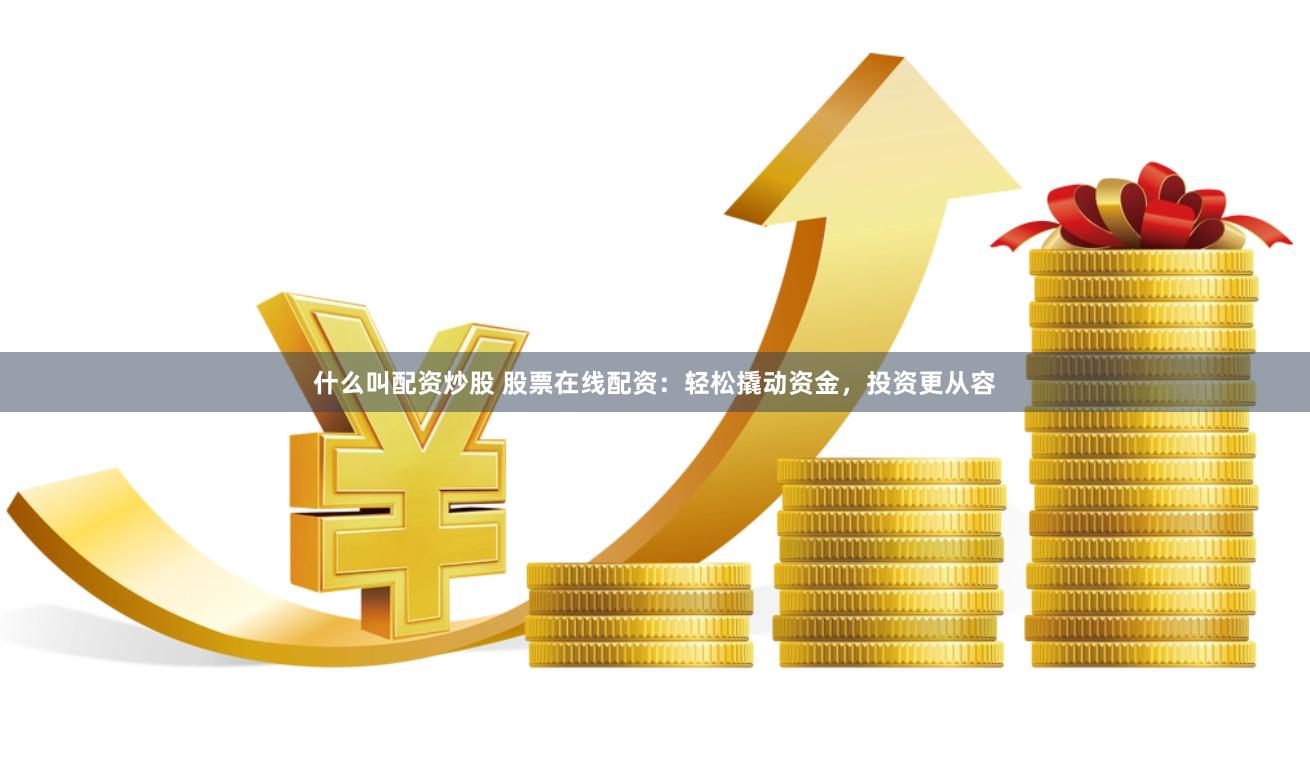 什么叫配资炒股 股票在线配资：轻松撬动资金，投资更从容