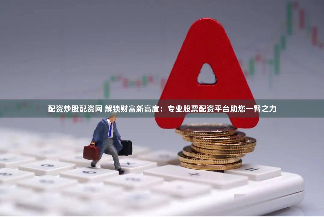 配资炒股配资网 解锁财富新高度：专业股票配资平台助您一臂之力