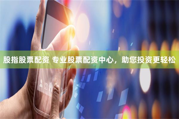 股指股票配资 专业股票配资中心，助您投资更轻松