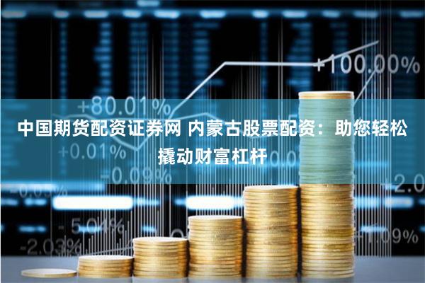 中国期货配资证券网 内蒙古股票配资：助您轻松撬动财富杠杆