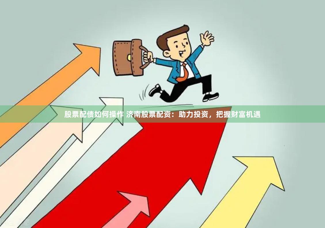 股票配债如何操作 济南股票配资：助力投资，把握财富机遇