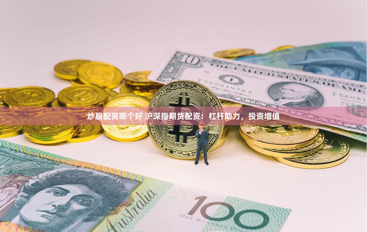 炒股配资哪个好 沪深指期货配资：杠杆助力，投资增值