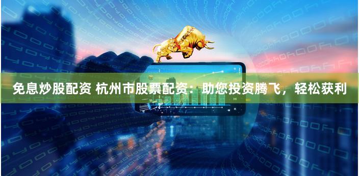 免息炒股配资 杭州市股票配资：助您投资腾飞，轻松获利