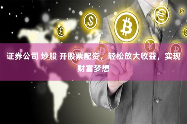 证券公司 炒股 开股票配资，轻松放大收益，实现财富梦想