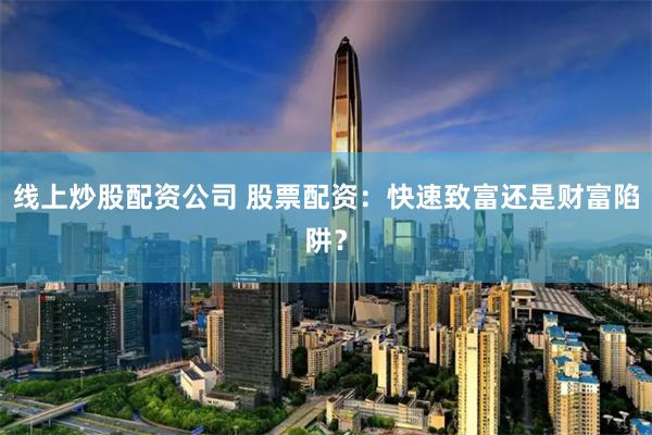 线上炒股配资公司 股票配资：快速致富还是财富陷阱？