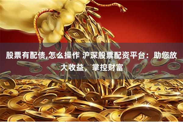 股票有配债,怎么操作 沪深股票配资平台：助您放大收益，掌控财富