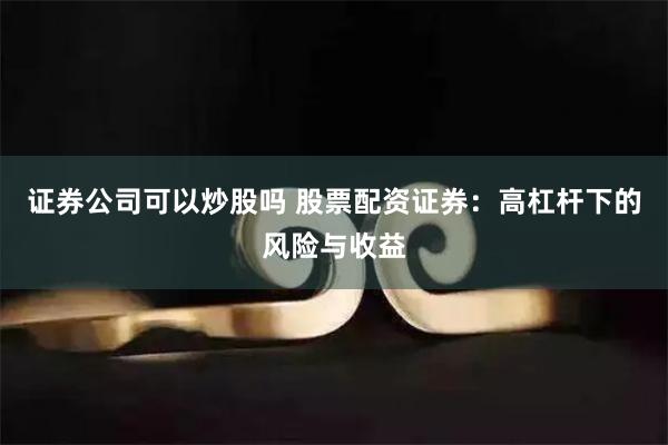 证券公司可以炒股吗 股票配资证券：高杠杆下的风险与收益