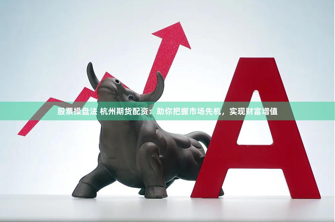 股票操盘法 杭州期货配资：助你把握市场先机，实现财富增值