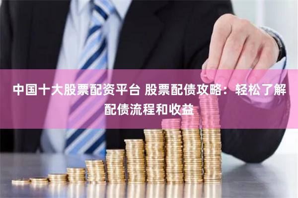 中国十大股票配资平台 股票配债攻略：轻松了解配债流程和收益