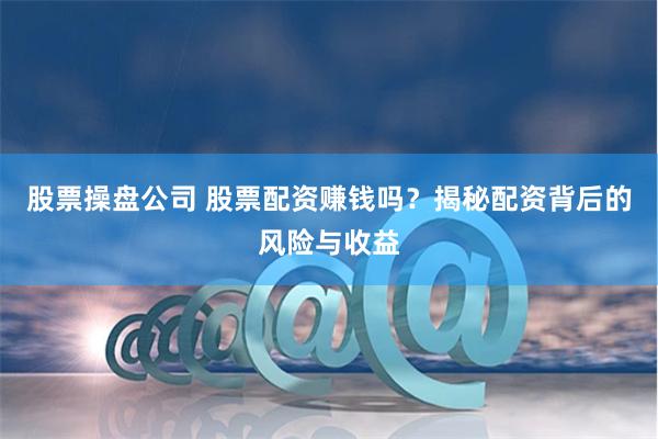 股票操盘公司 股票配资赚钱吗？揭秘配资背后的风险与收益