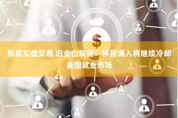股票实盘交易 旧金山联储：移民涌入将继续冷却美国就业市场