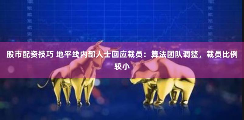 股市配资技巧 地平线内部人士回应裁员：算法团队调整，裁员比例较小