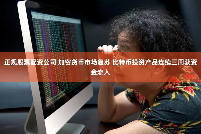 正规股票配资公司 加密货币市场复苏 比特币投资产品连续三周获资金流入