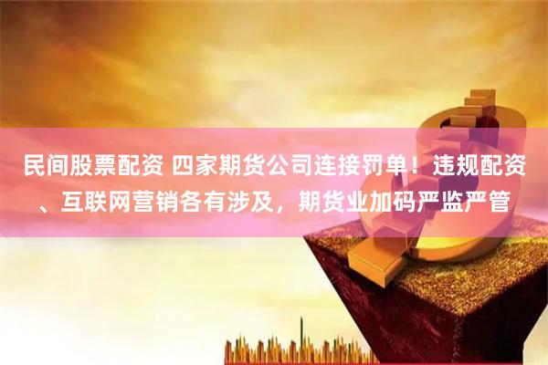 民间股票配资 四家期货公司连接罚单！违规配资、互联网营销各有涉及，期货业加码严监严管