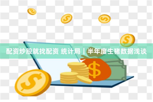 配资炒股就找配资 统计局｜半年度生猪数据浅谈
