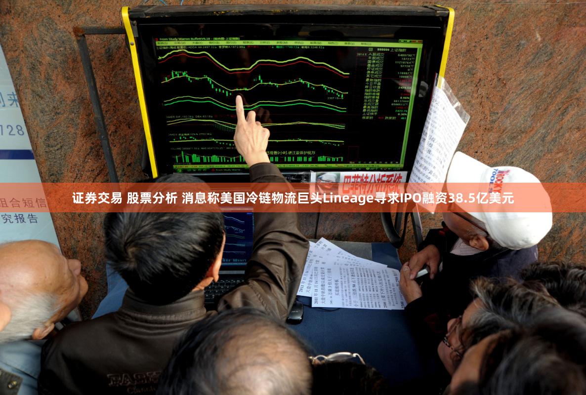 证券交易 股票分析 消息称美国冷链物流巨头Lineage寻求IPO融资38.5亿美元