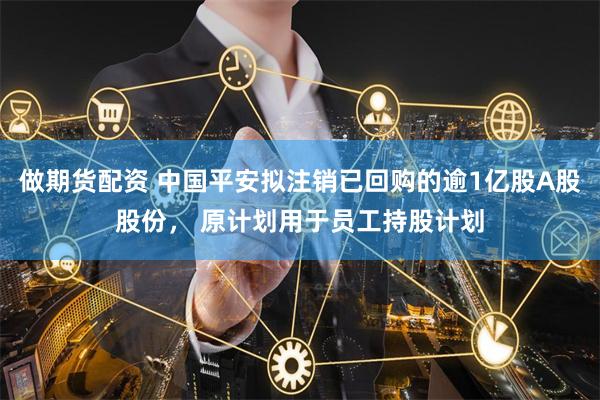 做期货配资 中国平安拟注销已回购的逾1亿股A股股份， 原计划用于员工持股计划