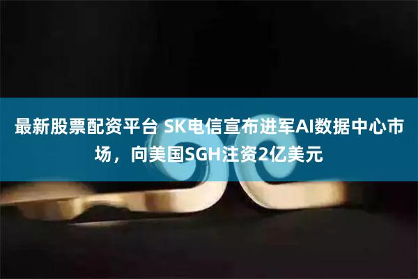 最新股票配资平台 SK电信宣布进军AI数据中心市场，向美国SGH注资2亿美元