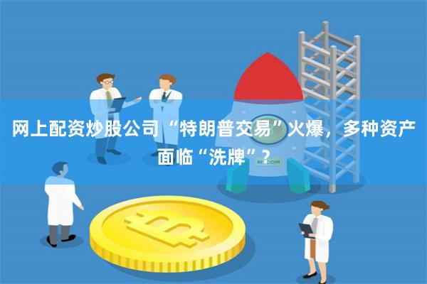 网上配资炒股公司 “特朗普交易”火爆，多种资产面临“洗牌”？