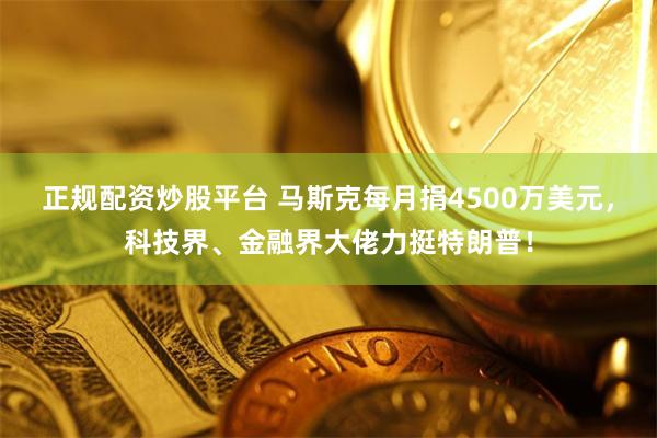 正规配资炒股平台 马斯克每月捐4500万美元，科技界、金融界大佬力挺特朗普！