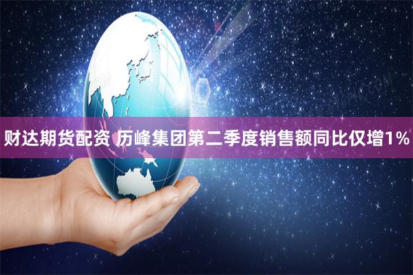 财达期货配资 历峰集团第二季度销售额同比仅增1%