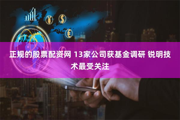 正规的股票配资网 13家公司获基金调研 锐明技术最受关注