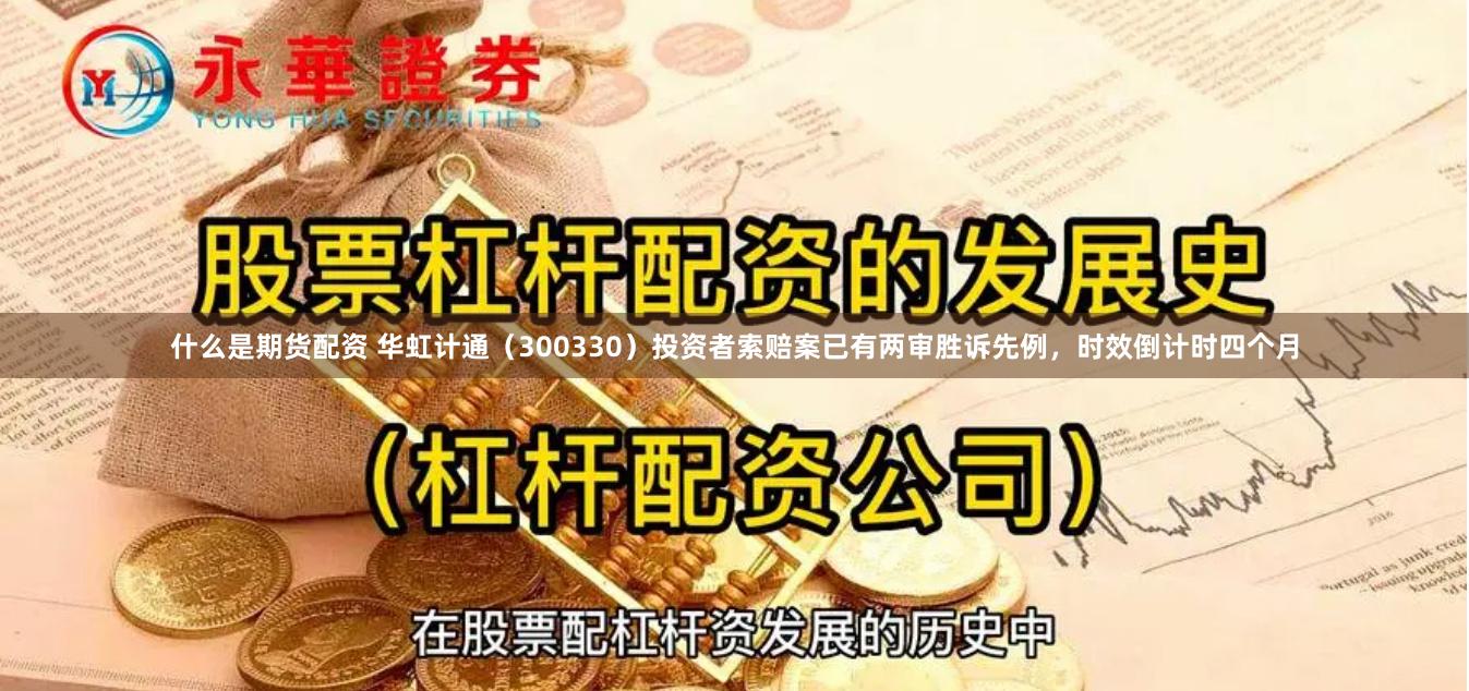什么是期货配资 华虹计通（300330）投资者索赔案已有两审胜诉先例，时效倒计时四个月