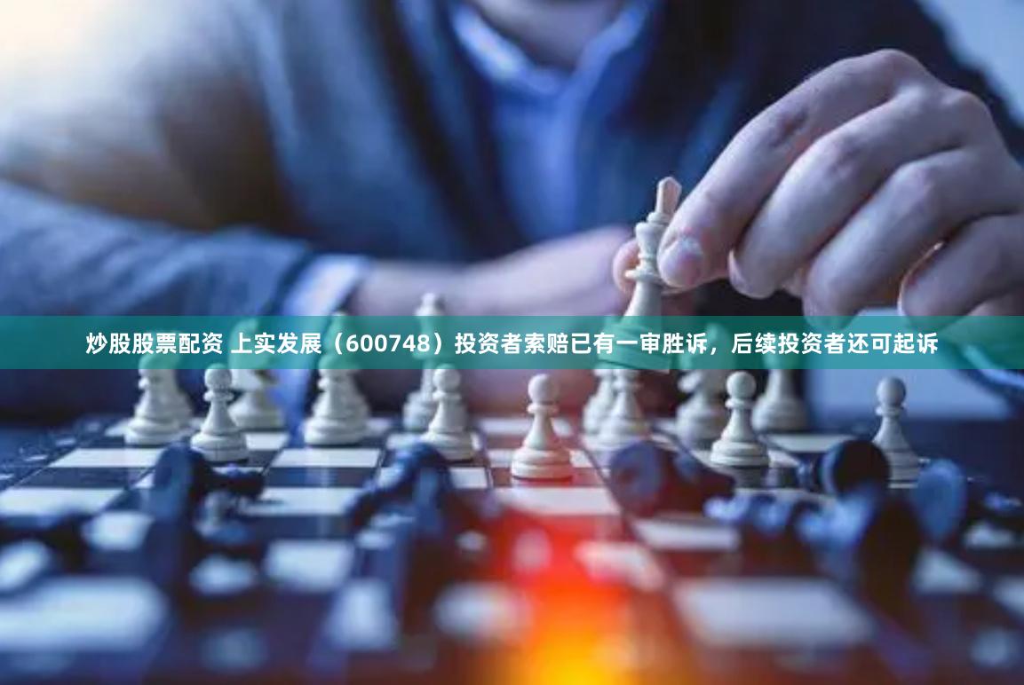 炒股股票配资 上实发展（600748）投资者索赔已有一审胜诉，后续投资者还可起诉