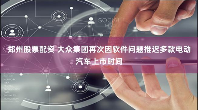 郑州股票配资 大众集团再次因软件问题推迟多款电动汽车上市时间
