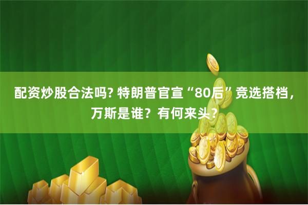 配资炒股合法吗? 特朗普官宣“80后”竞选搭档，万斯是谁？有何来头？