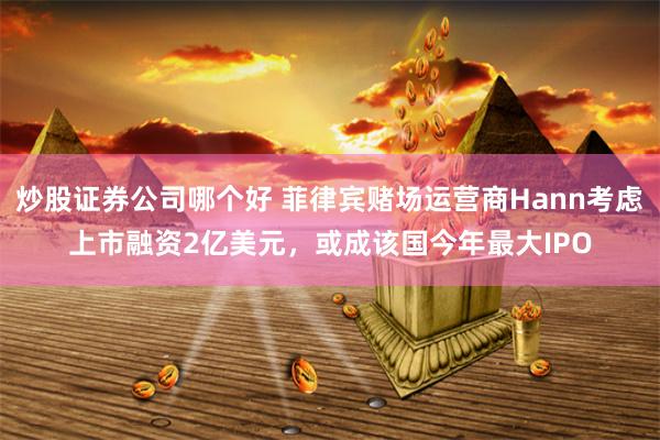 炒股证券公司哪个好 菲律宾赌场运营商Hann考虑上市融资2亿美元，或成该国今年最大IPO