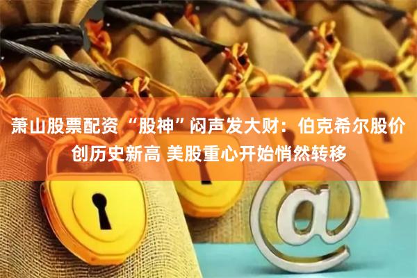 萧山股票配资 “股神”闷声发大财：伯克希尔股价创历史新高 美股重心开始悄然转移